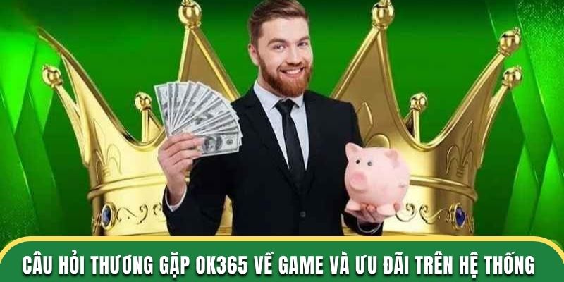 Câu hỏi thương gặp OK365 về game và ưu đãi trên hệ thống